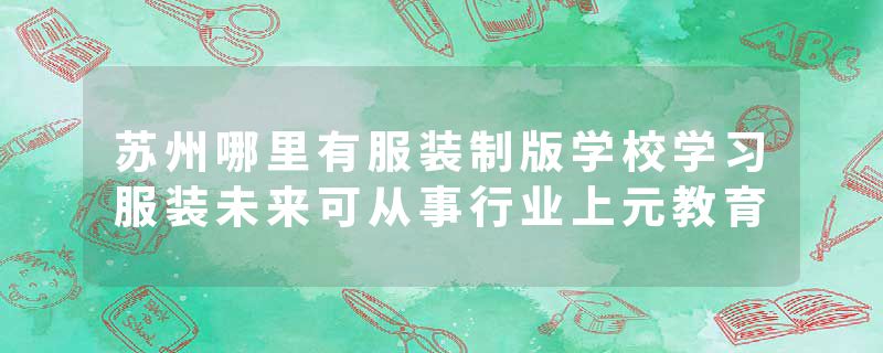 苏州哪里有服装制版学校学习服装未来可从事行业上元教育