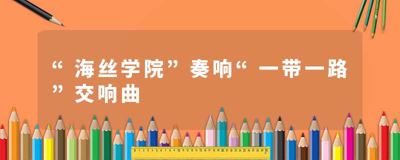“海丝学院”奏响“一带一路”交响曲