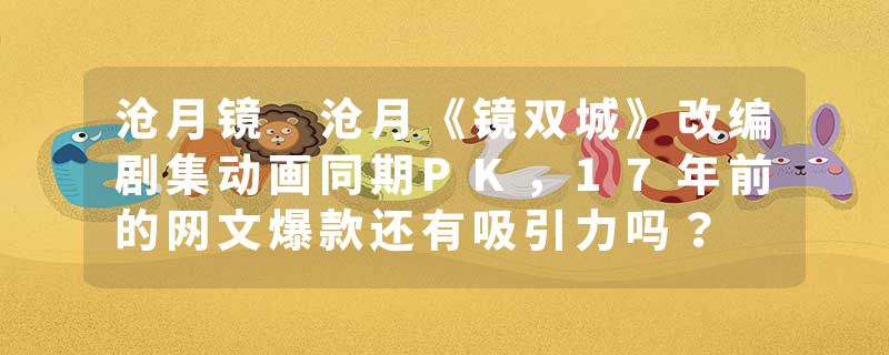 沧月镜 沧月《镜双城》改编剧集动画同期PK，17年前的网文爆款还有吸引力吗？
