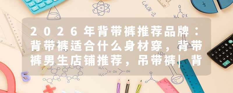 2026年背带裤推荐品牌：背带裤适合什么身材穿，背带裤男生店铺推荐，吊带裤|背带裤店铺推荐-持续更新