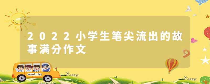 2022小学生笔尖流出的故事满分作文