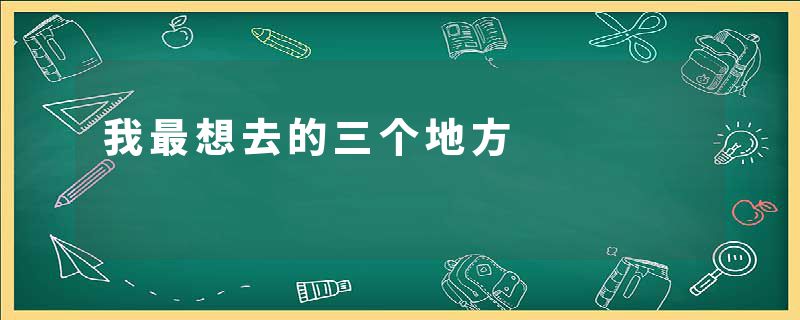 我最想去的三个地方