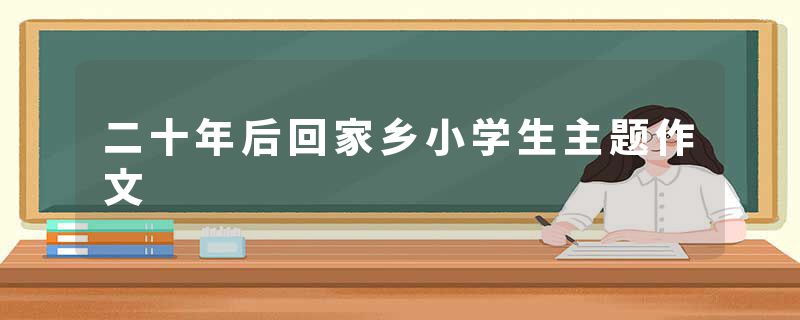 二十年后回家乡小学生主题作文