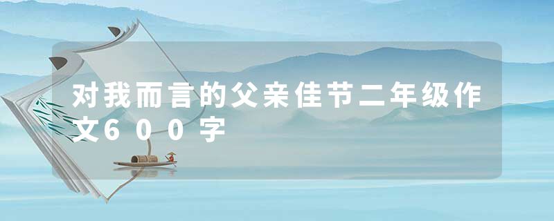 对我而言的父亲佳节二年级作文600字