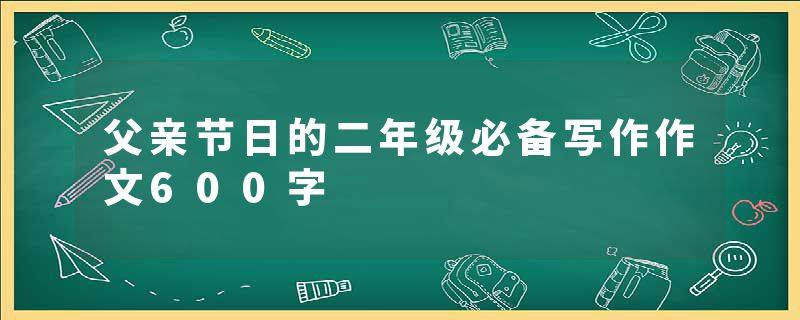 父亲节日的二年级必备写作作文600字