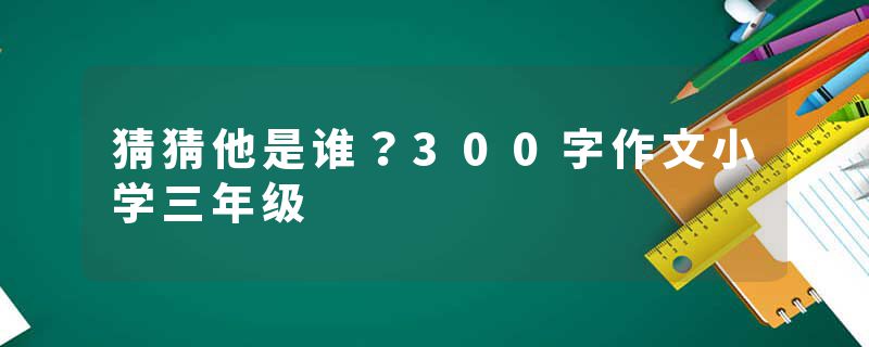 猜猜他是谁？300字作文小学三年级