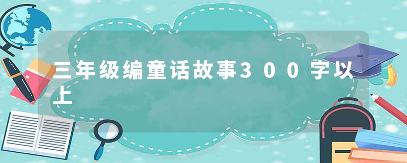 三年级编童话故事300字以上