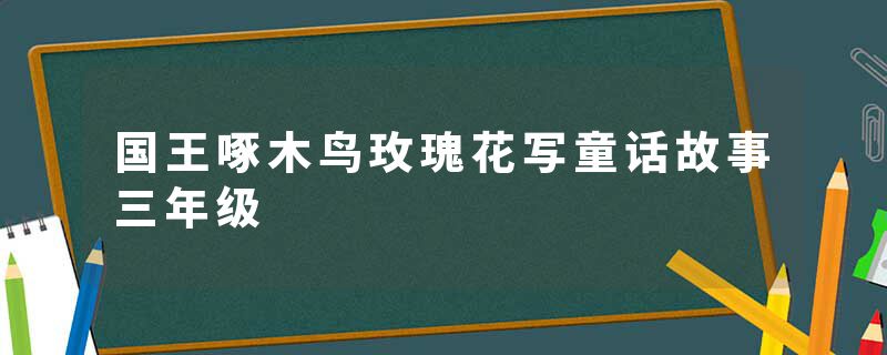 国王啄木鸟玫瑰花写童话故事三年级