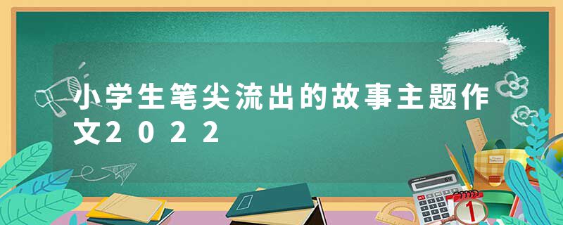 小学生笔尖流出的故事主题作文2022