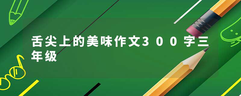 舌尖上的美味作文300字三年级