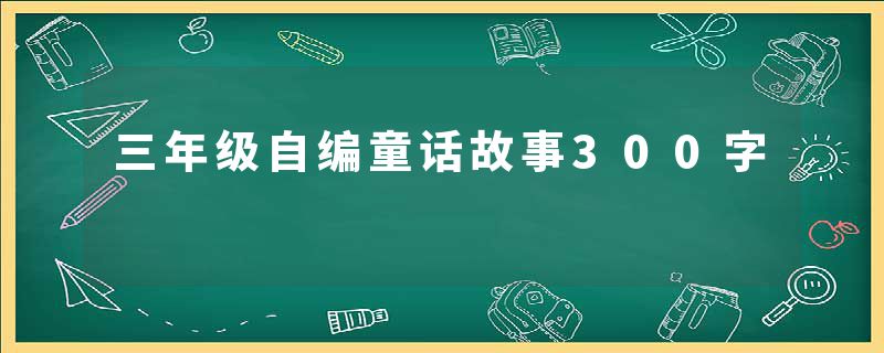 三年级自编童话故事300字