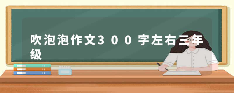 吹泡泡作文300字左右三年级