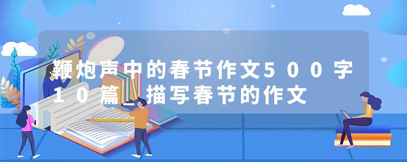 鞭炮声中的春节作文500字10篇_描写春节的作文