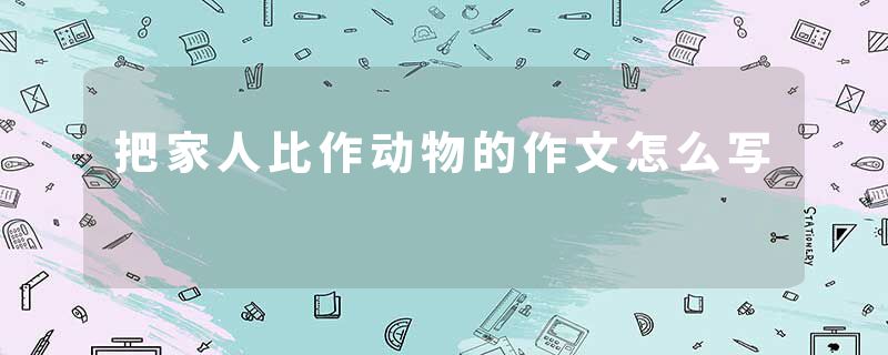 把家人比作动物的作文怎么写