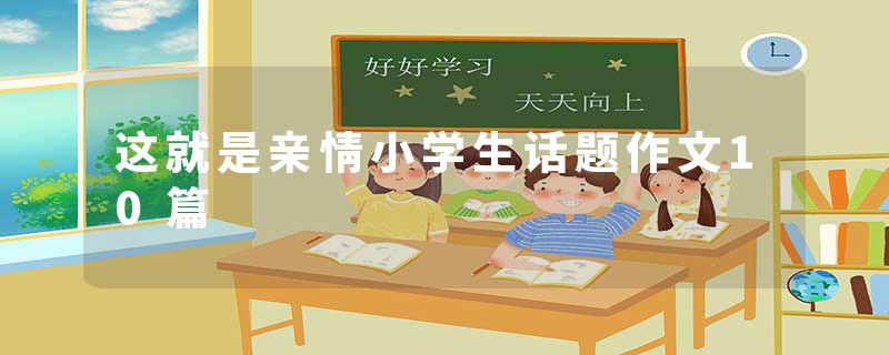 这就是亲情小学生话题作文10篇