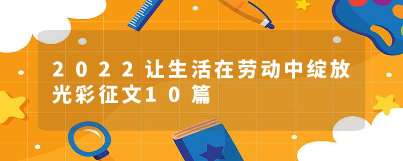 2022让生活在劳动中绽放光彩征文10篇