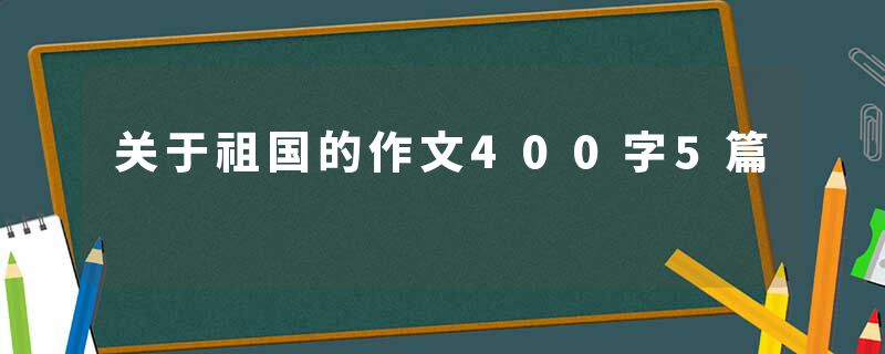 关于祖国的作文400字5篇