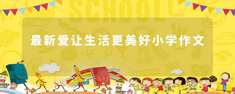 最新爱让生活更美好小学作文