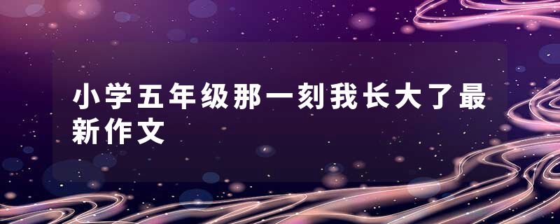 小学五年级那一刻我长大了最新作文