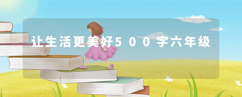 让生活更美好500字六年级