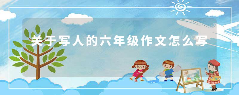 关于写人的六年级作文怎么写