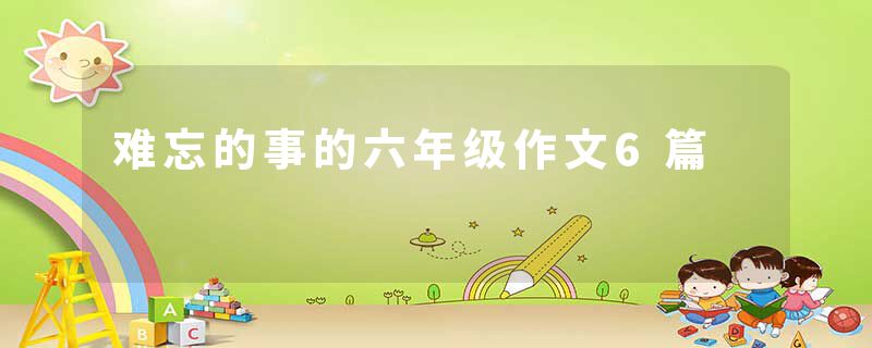 难忘的事的六年级作文6篇