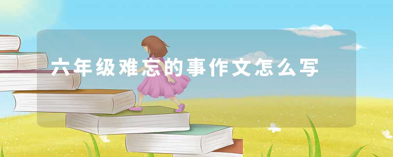 六年级难忘的事作文怎么写