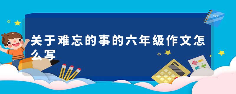 关于难忘的事的六年级作文怎么写