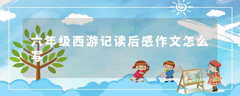 六年级西游记读后感作文怎么写