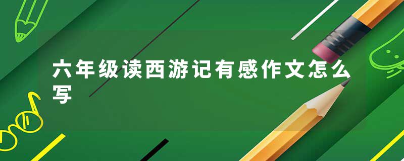 六年级读西游记有感作文怎么写