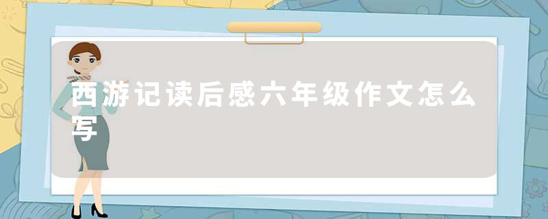 西游记读后感六年级作文怎么写