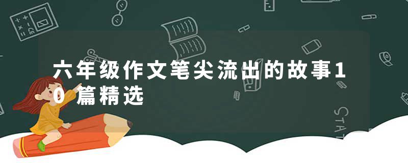 六年级作文笔尖流出的故事10篇精选