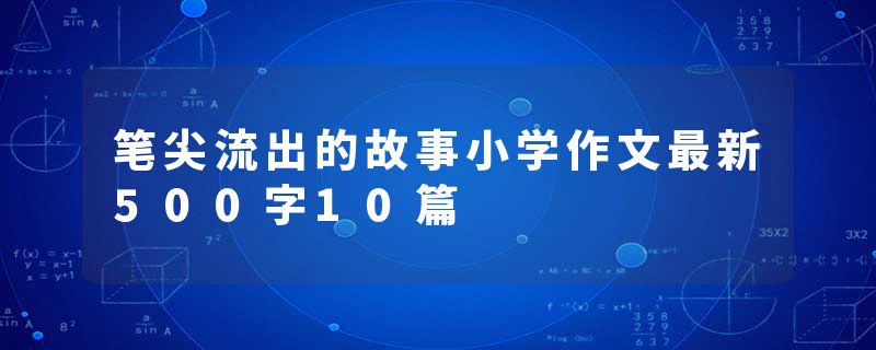 笔尖流出的故事小学作文最新500字10篇