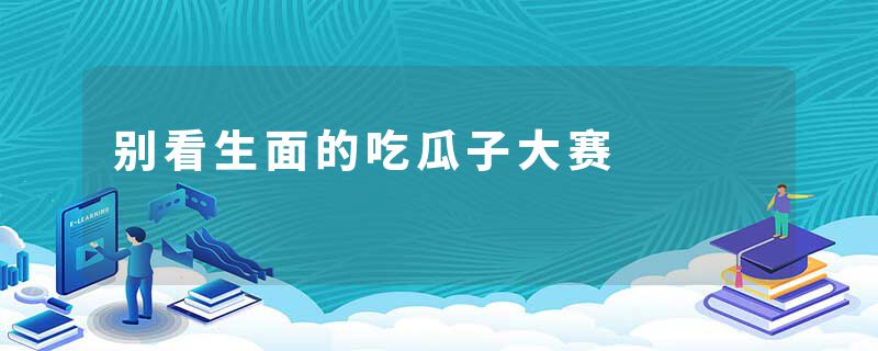 别看生面的吃瓜子大赛