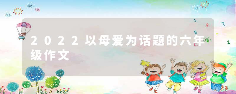 2022以母爱为话题的六年级作文