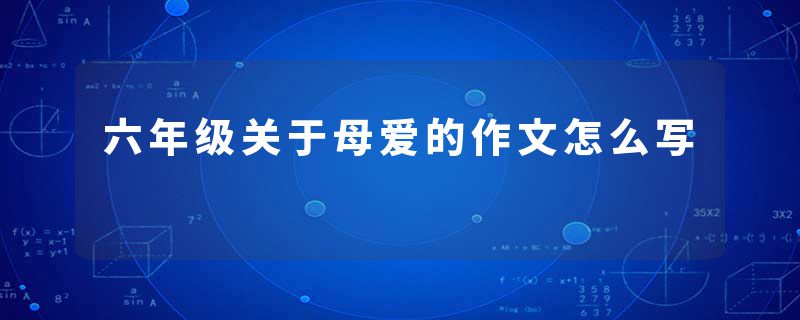 六年级关于母爱的作文怎么写
