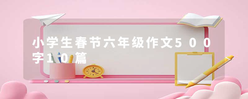 小学生春节六年级作文500字10篇