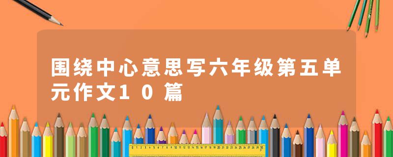 围绕中心意思写六年级第五单元作文10篇