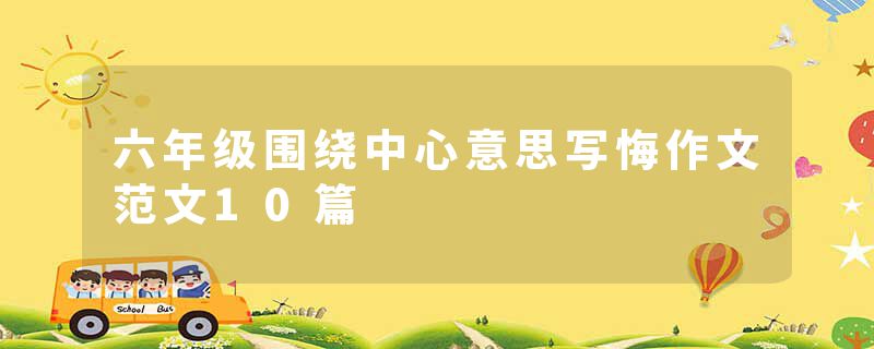 六年级围绕中心意思写悔作文范文10篇