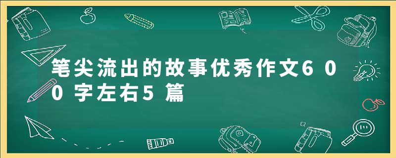 笔尖流出的故事优秀作文600字左右5篇