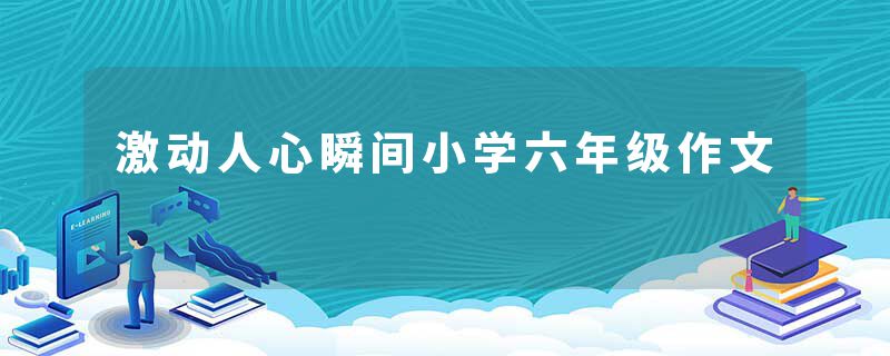 激动人心瞬间小学六年级作文