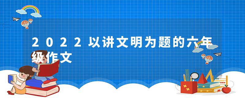 2022以讲文明为题的六年级作文