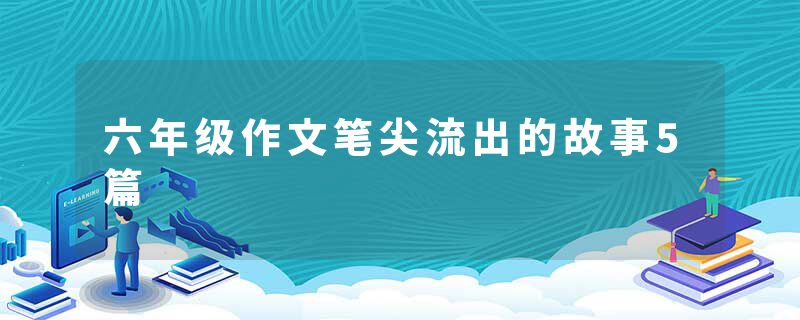 六年级作文笔尖流出的故事5篇