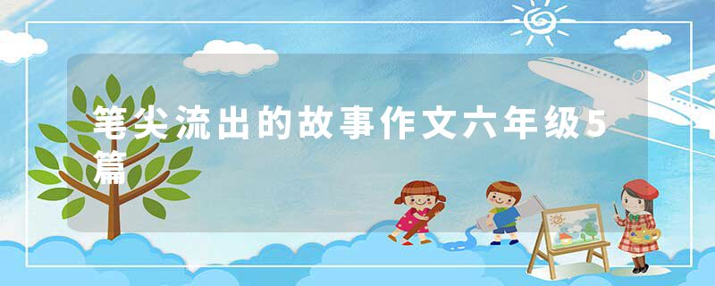 笔尖流出的故事作文六年级5篇