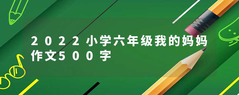 2022小学六年级我的妈妈作文500字