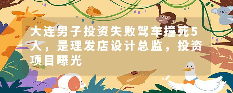大连男子投资失败驾车撞死5人，是理发店设计总监，投资项目曝光