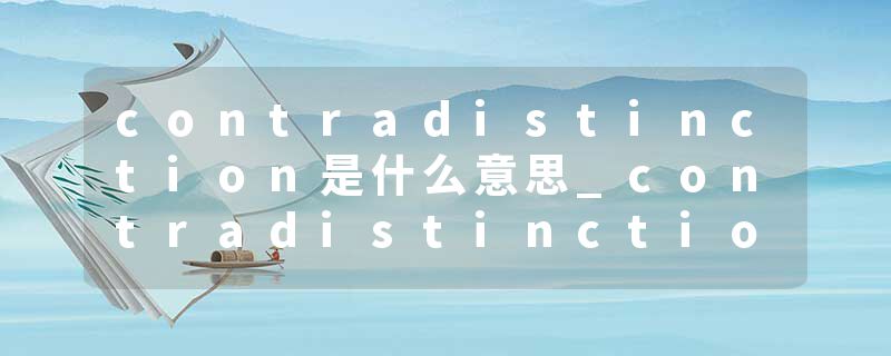 contradistinction是什么意思_contradistinction的发音_contradistinction的用法_contradistinction怎么记_contradistinct