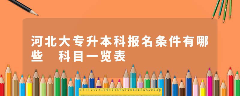 河北大专升本科报名条件有哪些 科目一览表