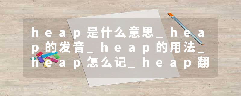 heap是什么意思_heap的发音_heap的用法_heap怎么记_heap翻译