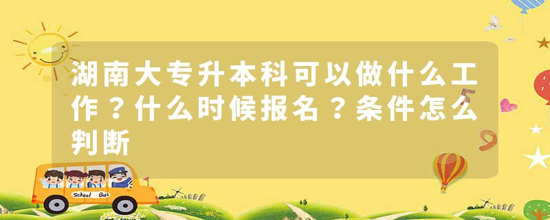 湖南大专升本科可以做什么工作？什么时候报名？条件怎么判断
